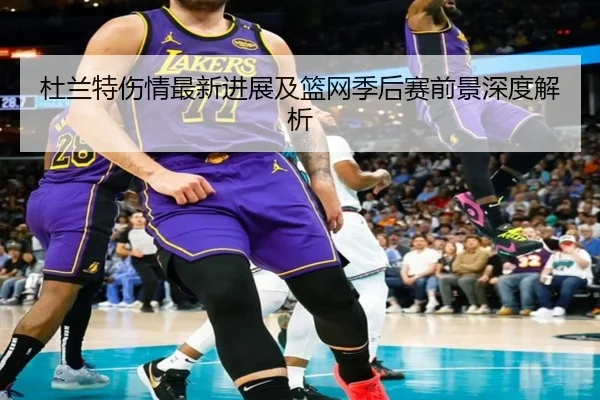 杜兰特伤情最新进展及篮网季后赛前景深度解析